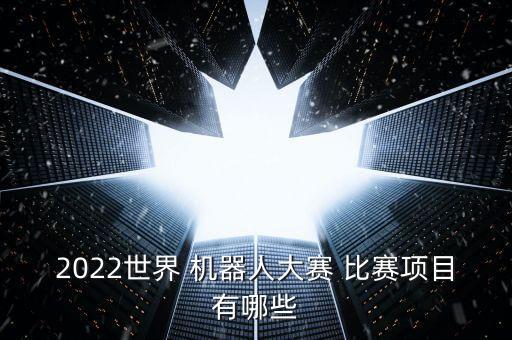 2022世界 機(jī)器人大賽 比賽項目有哪些