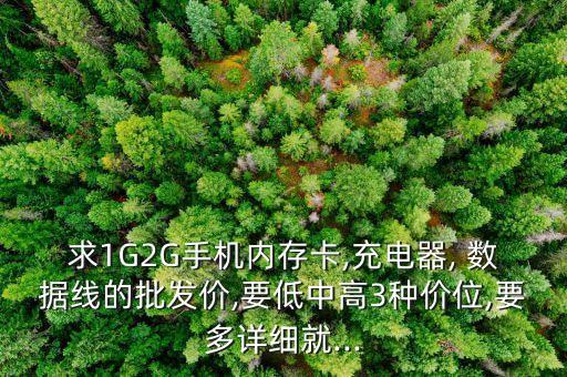求1G2G手機(jī)內(nèi)存卡,充電器, 數(shù)據(jù)線的批發(fā)價(jià),要低中高3種價(jià)位,要多詳細(xì)就...