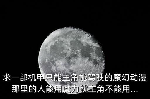 求一部機甲只能主角能駕駛的魔幻動漫那里的人能用魔力就主角不能用...