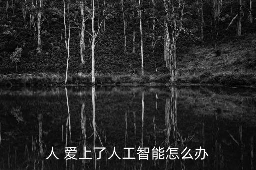 人 愛上了人工智能怎么辦