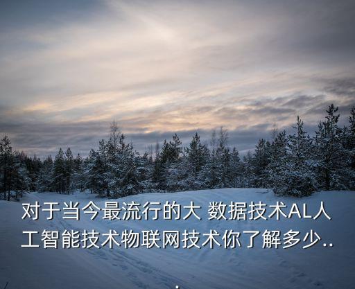 對(duì)于當(dāng)今最流行的大 數(shù)據(jù)技術(shù)AL人工智能技術(shù)物聯(lián)網(wǎng)技術(shù)你了解多少...