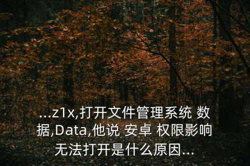 ...z1x,打開文件管理系統(tǒng) 數(shù)據(jù),Data,他說 安卓 權(quán)限影響無法打開是什么原因...