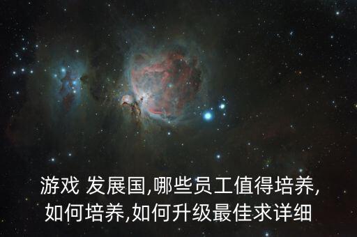  游戲 發(fā)展國,哪些員工值得培養(yǎng),如何培養(yǎng),如何升級最佳求詳細(xì)