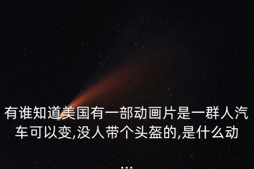 有誰知道美國有一部動(dòng)畫片是一群人汽車可以變,沒人帶個(gè)頭盔的,是什么動(dòng)...