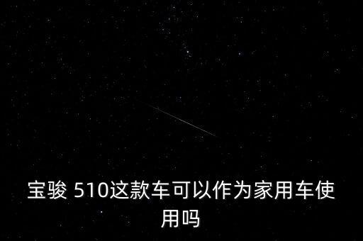 寶駿 510這款車可以作為家用車使用嗎