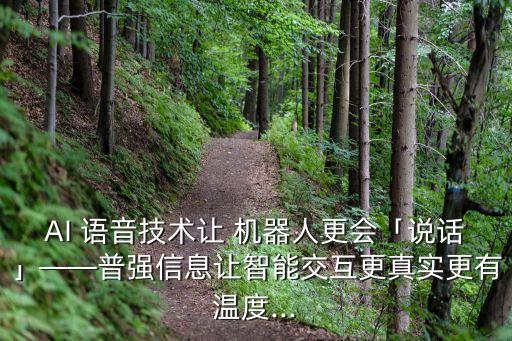 AI 語音技術(shù)讓 機器人更會「說話」——普強信息讓智能交互更真實更有溫度...