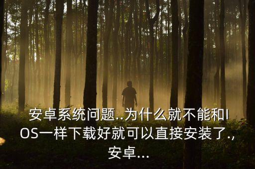  安卓系統(tǒng)問題..為什么就不能和IOS一樣下載好就可以直接安裝了., 安卓...