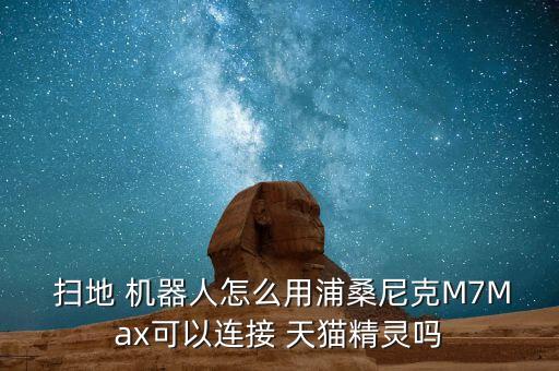 掃地 機(jī)器人怎么用浦桑尼克M7Max可以連接 天貓精靈嗎