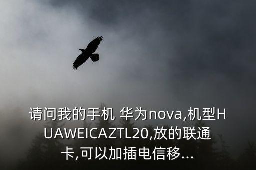 請(qǐng)問我的手機(jī) 華為nova,機(jī)型HUAWEICAZTL20,放的聯(lián)通卡,可以加插電信移...