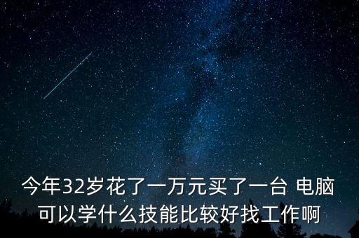 今年32歲花了一萬元買了一臺 電腦可以學什么技能比較好找工作啊