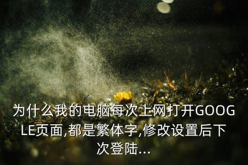 為什么我的電腦每次上網(wǎng)打開(kāi)GOOGLE頁(yè)面,都是繁體字,修改設(shè)置后下次登陸...