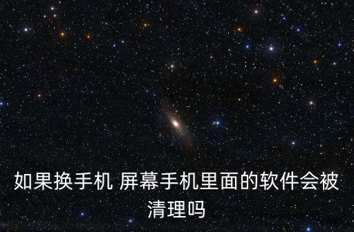 如果換手機(jī) 屏幕手機(jī)里面的軟件會(huì)被清理嗎