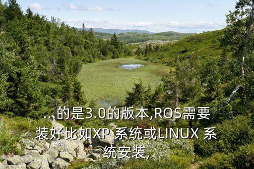 ...的是3.0的版本,ROS需要裝好比如XP 系統(tǒng)或LINUX 系統(tǒng)安裝,