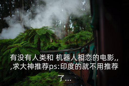 有沒有人類和 機(jī)器人相戀的電影,,,求大神推薦ps:印度的就不用推薦了...