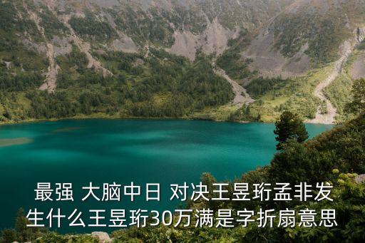  最強 大腦中日 對決王昱珩孟非發(fā)生什么王昱珩30萬滿是字折扇意思