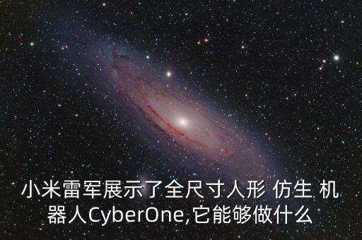 小米雷軍展示了全尺寸人形 仿生 機(jī)器人CyberOne,它能夠做什么