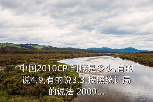中國(guó)2010CPI到底是多少,有的說4.9,有的說3.3.按照統(tǒng)計(jì)局的說法 2009...