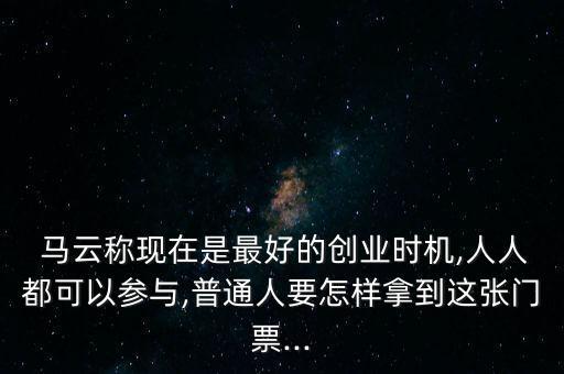  馬云稱現(xiàn)在是最好的創(chuàng)業(yè)時機,人人都可以參與,普通人要怎樣拿到這張門票...