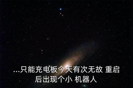 ...只能充電板今天有次無故 重啟后出現(xiàn)個小 機器人