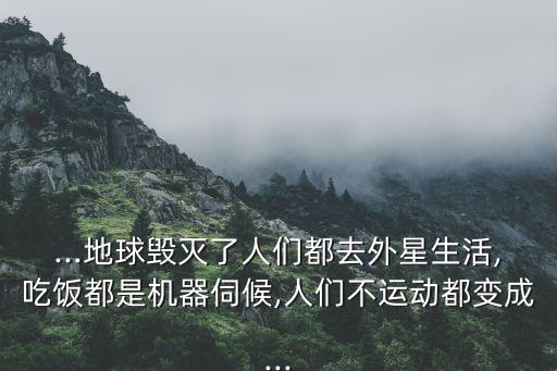 ...地球毀滅了人們都去外星生活,吃飯都是機器伺候,人們不運動都變成...