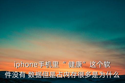 iphone手機里“ 健康”這個軟件沒有 數(shù)據(jù)但是占內存很多是為什么