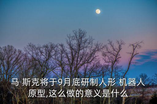 馬 斯克將于9月底研制人形 機(jī)器人原型,這么做的意義是什么