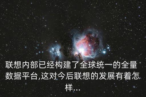聯(lián)想內(nèi)部已經(jīng)構(gòu)建了全球統(tǒng)一的全量 數(shù)據(jù)平臺(tái),這對(duì)今后聯(lián)想的發(fā)展有著怎樣...