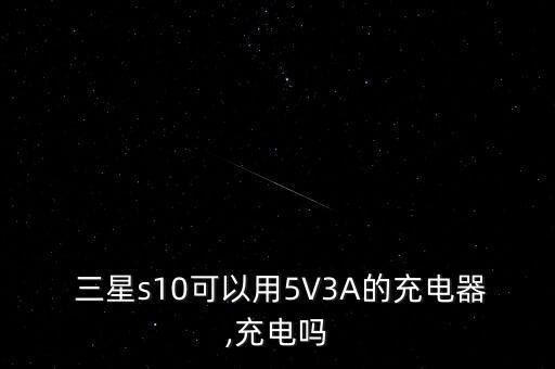  三星s10可以用5V3A的充電器,充電嗎
