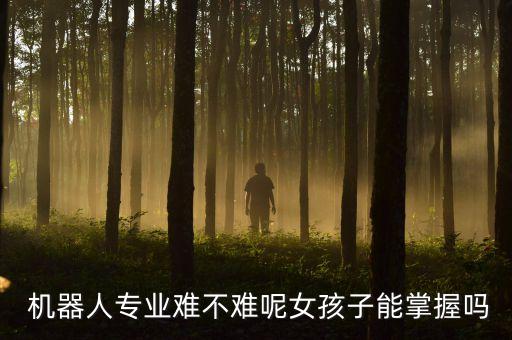  機(jī)器人專業(yè)難不難呢女孩子能掌握嗎