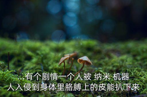 ...有個(gè)劇情一個(gè)人被 納米 機(jī)器人入侵到身體里胳膊上的皮能扒下來