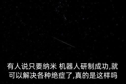 有人說只要納米 機(jī)器人研制成功,就可以解決各種絕癥了,真的是這樣嗎