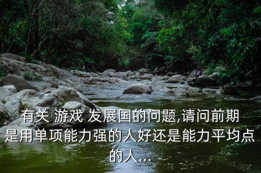 有關(guān) 游戲 發(fā)展國的問題,請問前期是用單項(xiàng)能力強(qiáng)的人好還是能力平均點(diǎn)的人...