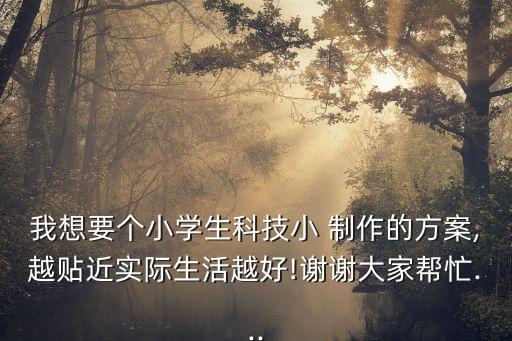 我想要個小學生科技小 制作的方案,越貼近實際生活越好!謝謝大家?guī)兔?..