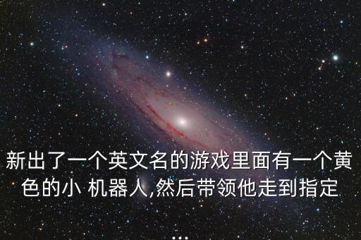 新出了一個英文名的游戲里面有一個黃色的小 機器人,然后帶領(lǐng)他走到指定...