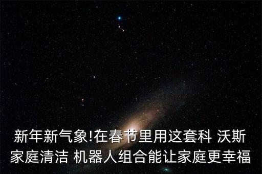 新年新氣象!在春節(jié)里用這套科 沃斯家庭清潔 機(jī)器人組合能讓家庭更幸福