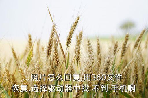...照片怎么回復(fù),用360文件 恢復(fù),選擇驅(qū)動(dòng)器中找 不到 手機(jī)啊