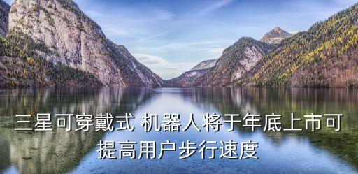 三星可穿戴式 機器人將于年底上市可提高用戶步行速度