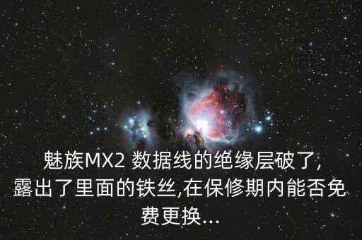  魅族MX2 數(shù)據(jù)線的絕緣層破了,露出了里面的鐵絲,在保修期內(nèi)能否免費(fèi)更換...