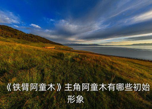 《鐵臂阿童木》主角阿童木有哪些初始形象