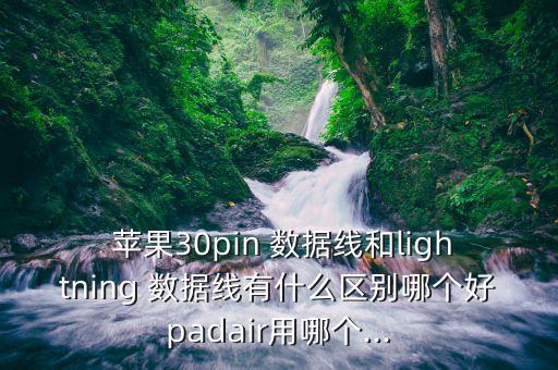  蘋果30pin 數(shù)據(jù)線和lightning 數(shù)據(jù)線有什么區(qū)別哪個好padair用哪個...