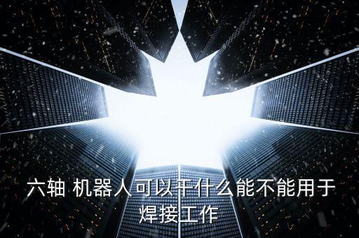  六軸 機(jī)器人可以干什么能不能用于焊接工作