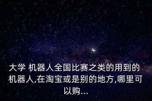 大學 機器人全國比賽之類的用到的 機器人,在淘寶或是別的地方,哪里可以購...