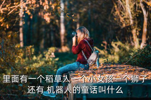 里面有一個(gè)稻草人一個(gè)小女孩一個(gè)獅子還有 機(jī)器人的童話叫什么