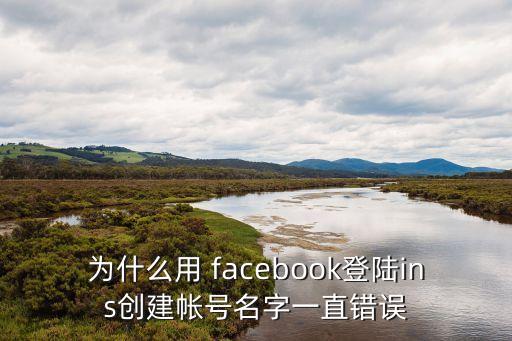 為什么用 facebook登陸ins創(chuàng)建帳號名字一直錯誤