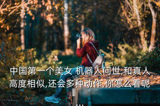 中國第一個(gè)美女 機(jī)器人問世,和真人高度相似,還會(huì)多種動(dòng)作,你怎么看呢...