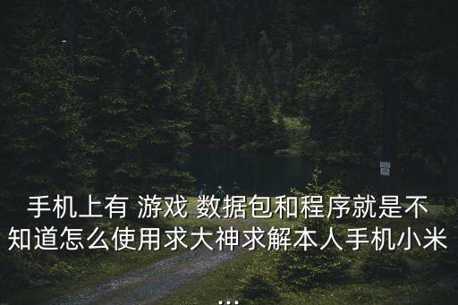 手機(jī)上有 游戲 數(shù)據(jù)包和程序就是不知道怎么使用求大神求解本人手機(jī)小米...