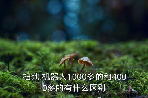  掃地 機器人1000多的和4000多的有什么區(qū)別