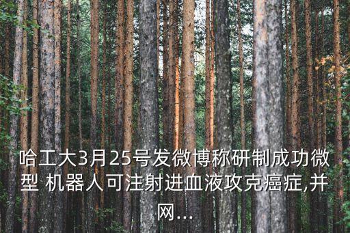 哈工大3月25號發(fā)微博稱研制成功微型 機器人可注射進血液攻克癌癥,并網(wǎng)...
