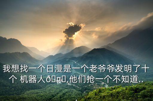 我想找一個日漫是一個老爺爺發(fā)明了十個 機(jī)器人?,他們搶一個不知道...