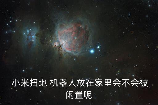  小米掃地 機(jī)器人放在家里會不會被閑置呢